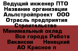 Ведущий инженер ПТО › Название организации ­ Альпстройпроект, ООО › Отрасль предприятия ­ Строительство › Минимальный оклад ­ 30 000 - Все города Работа » Вакансии   . Ненецкий АО,Красное п.